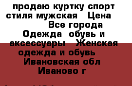 продаю куртку спорт стиля мужская › Цена ­ 1 000 - Все города Одежда, обувь и аксессуары » Женская одежда и обувь   . Ивановская обл.,Иваново г.